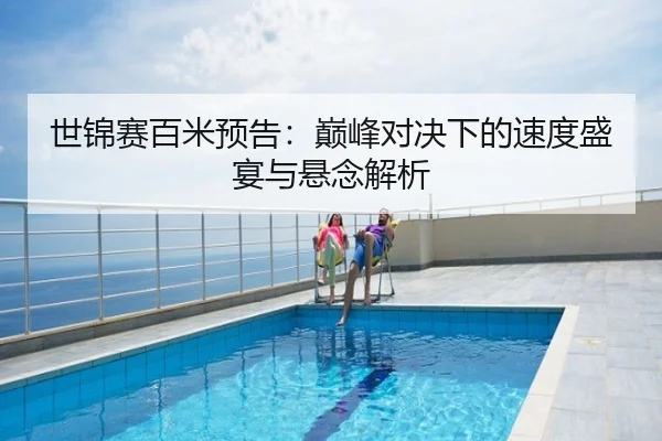 世锦赛百米预告：巅峰对决下的速度盛宴与悬念解析
