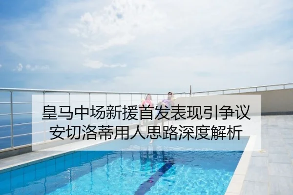 皇马中场新援首发表现引争议 安切洛蒂用人思路深度解析